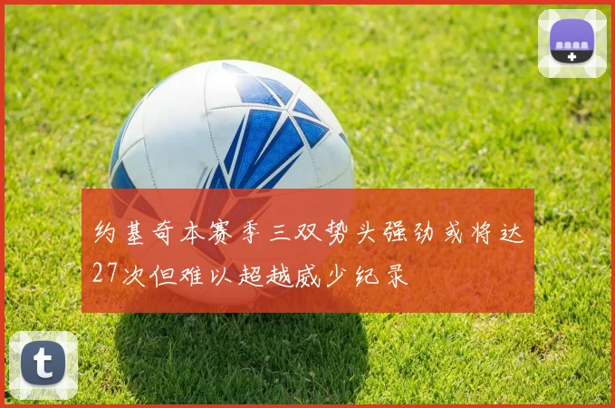 约基奇本赛季三双势头强劲或将达27次但难以超越威少纪录