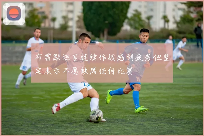 布雷默坦言连续作战感到疲劳但坚定表示不愿缺席任何比赛