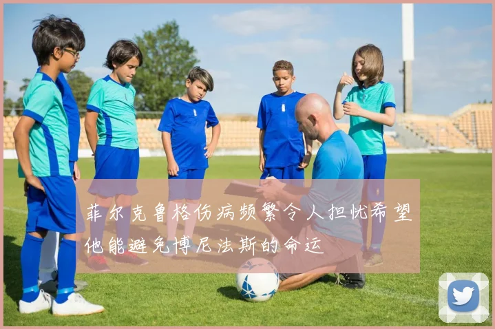 菲尔克鲁格伤病频繁令人担忧希望他能避免博尼法斯的命运