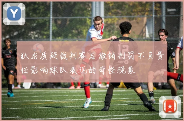 狄龙质疑裁判赛后撤销判罚不负责任影响球队表现的奇怪现象