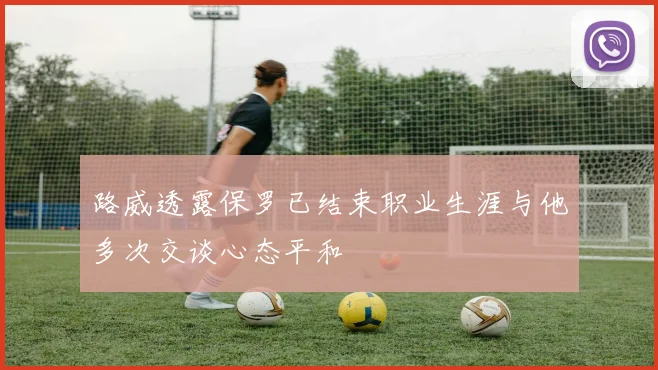路威透露保罗已结束职业生涯与他多次交谈心态平和