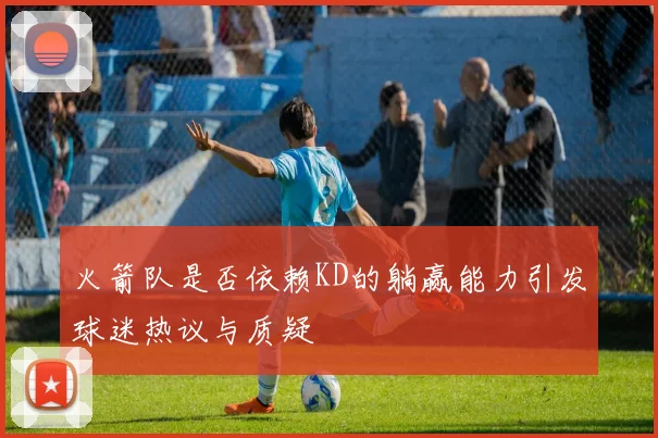 火箭队是否依赖KD的躺赢能力引发球迷热议与质疑