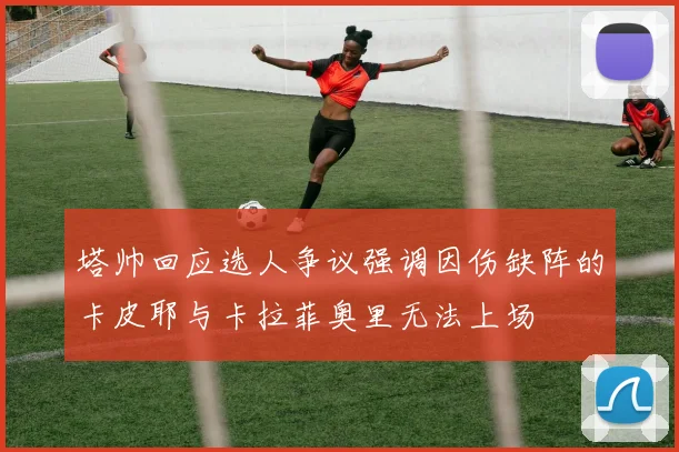 塔帅回应选人争议强调因伤缺阵的卡皮耶与卡拉菲奥里无法上场