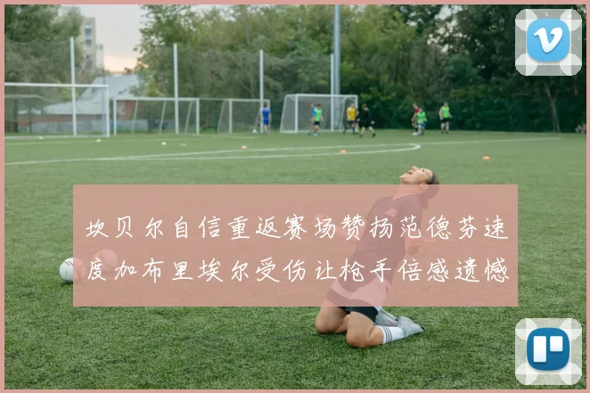 坎贝尔自信重返赛场赞扬范德芬速度加布里埃尔受伤让枪手倍感遗憾