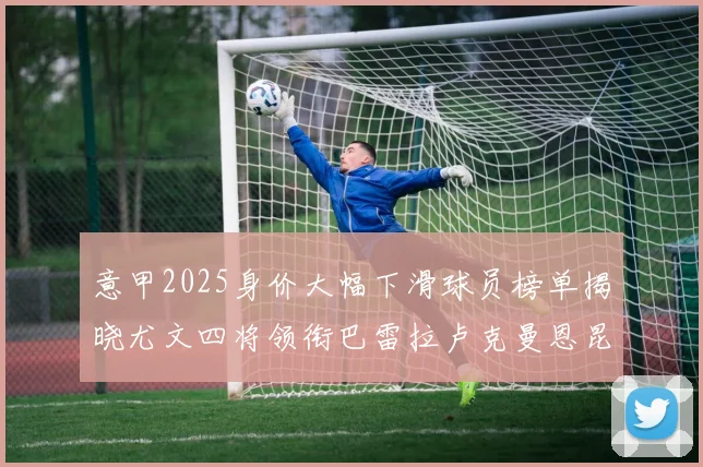意甲2025身价大幅下滑球员榜单揭晓尤文四将领衔巴雷拉卢克曼恩昆库在列