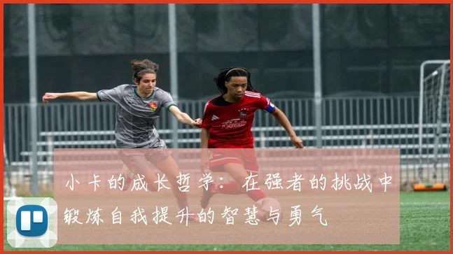 小卡的成长哲学：在强者的挑战中锻炼自我提升的智慧与勇气