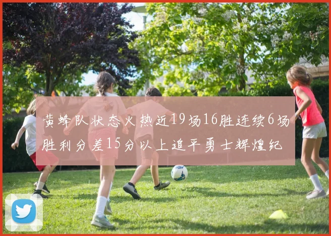 黄蜂队状态火热近19场16胜连续6场胜利分差15分以上追平勇士辉煌纪录