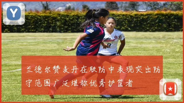 兰德尔赞麦丹在联防中表现突出防守范围广泛堪称优秀护筐者