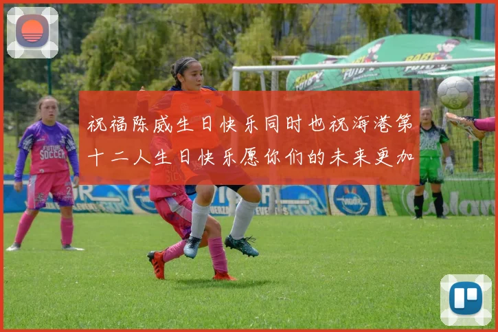 祝福陈威生日快乐同时也祝海港第十二人生日快乐愿你们的未来更加辉煌
