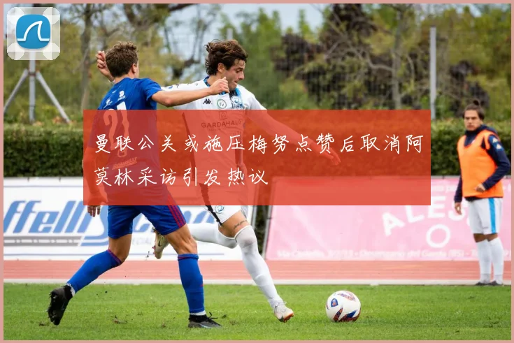 曼联公关或施压梅努点赞后取消阿莫林采访引发热议