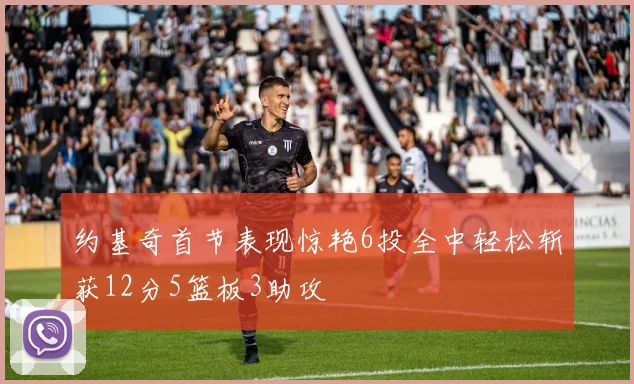 约基奇首节表现惊艳6投全中轻松斩获12分5篮板3助攻
