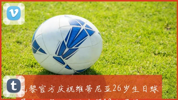 巴黎官方庆祝维蒂尼亚26岁生日球员自加盟以来已夺得12个冠军