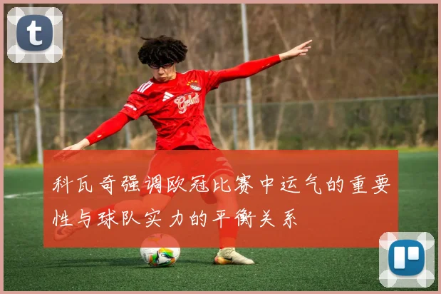 科瓦奇强调欧冠比赛中运气的重要性与球队实力的平衡关系