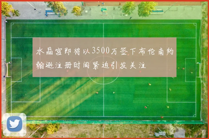 水晶宫即将以3500万签下布伦南约翰逊注册时间紧迫引发关注