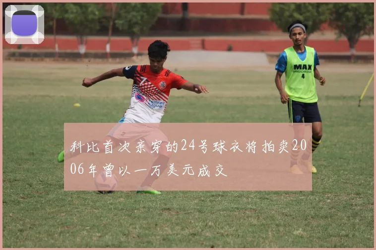 科比首次亲穿的24号球衣将拍卖2006年曾以一万美元成交
