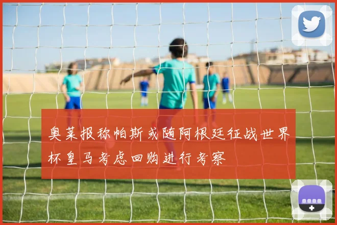 奥莱报称帕斯或随阿根廷征战世界杯皇马考虑回购进行考察