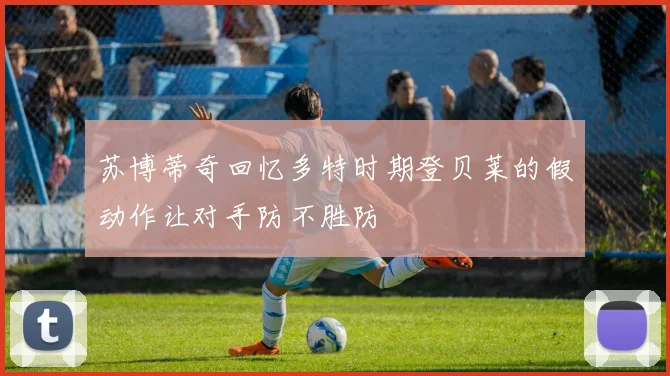 苏博蒂奇回忆多特时期登贝莱的假动作让对手防不胜防