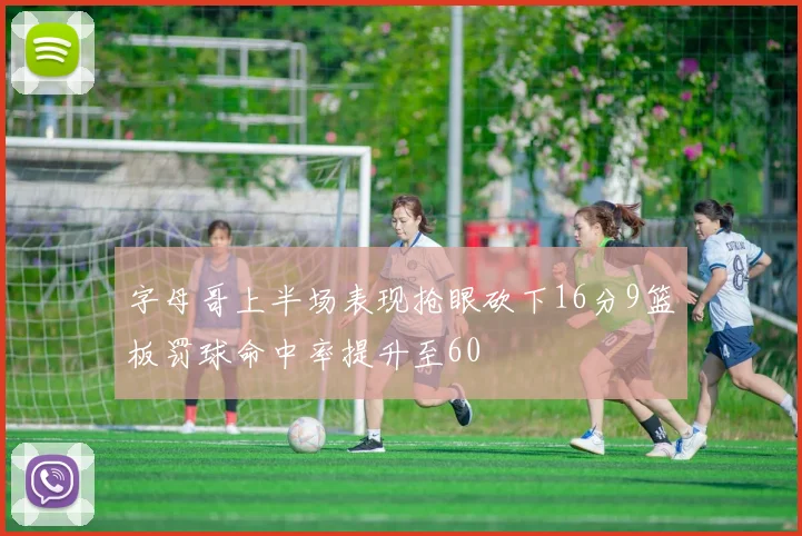 字母哥上半场表现抢眼砍下16分9篮板罚球命中率提升至60